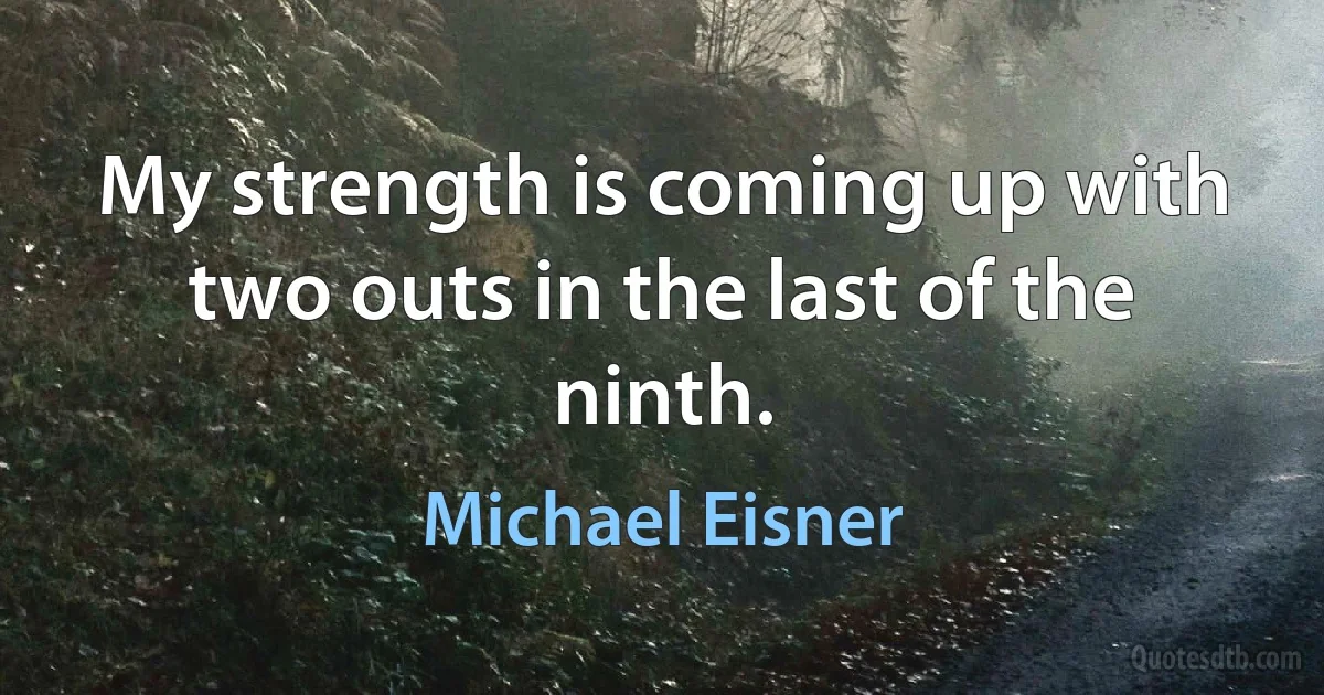 My strength is coming up with two outs in the last of the ninth. (Michael Eisner)