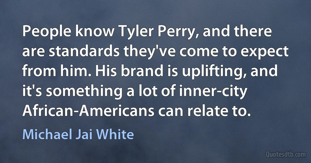 People know Tyler Perry, and there are standards they've come to expect from him. His brand is uplifting, and it's something a lot of inner-city African-Americans can relate to. (Michael Jai White)