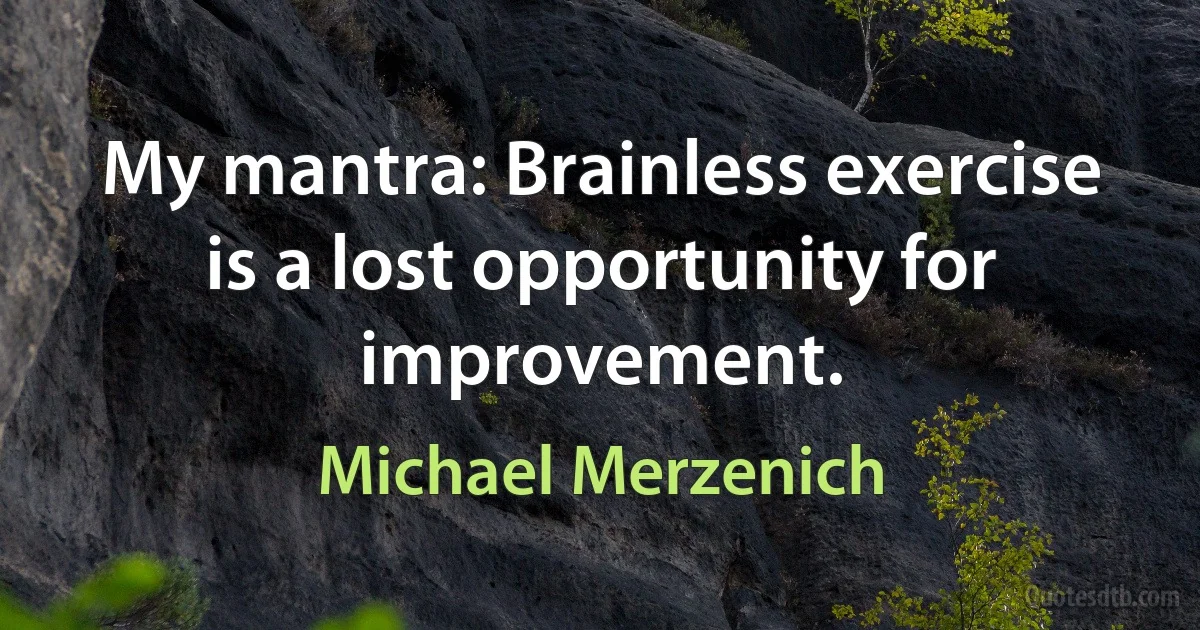 My mantra: Brainless exercise is a lost opportunity for improvement. (Michael Merzenich)