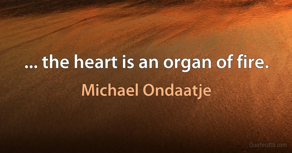 ... the heart is an organ of fire. (Michael Ondaatje)