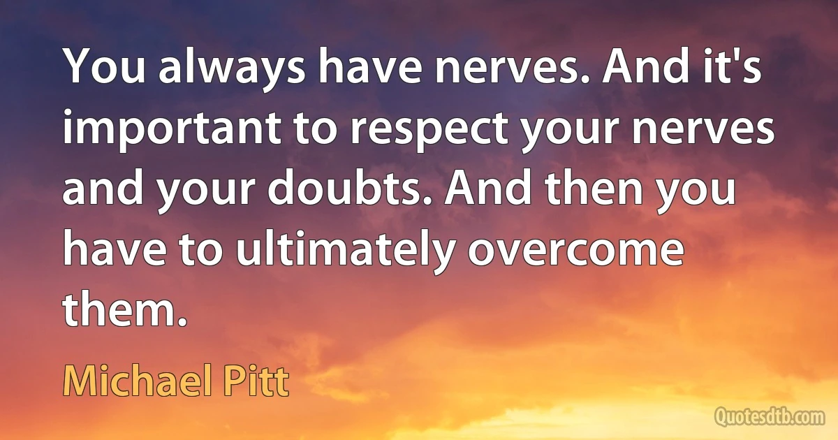 You always have nerves. And it's important to respect your nerves and your doubts. And then you have to ultimately overcome them. (Michael Pitt)