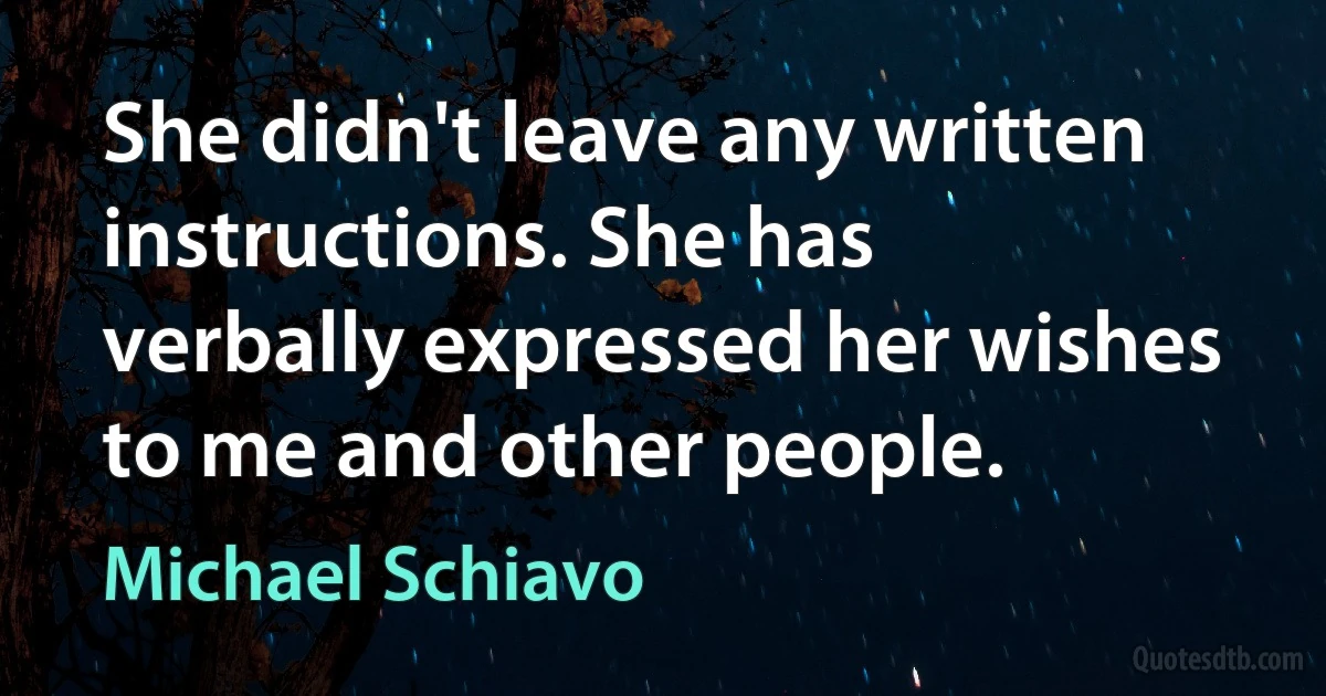 She didn't leave any written instructions. She has verbally expressed her wishes to me and other people. (Michael Schiavo)