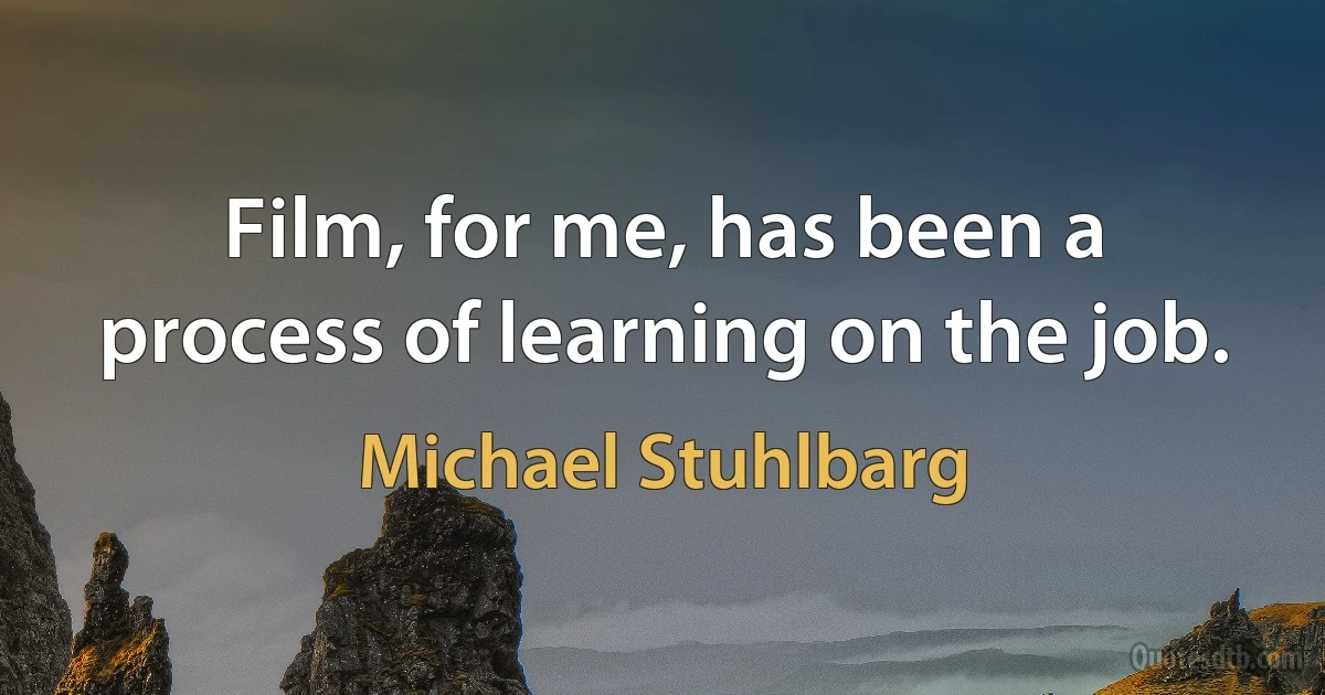 Film, for me, has been a process of learning on the job. (Michael Stuhlbarg)