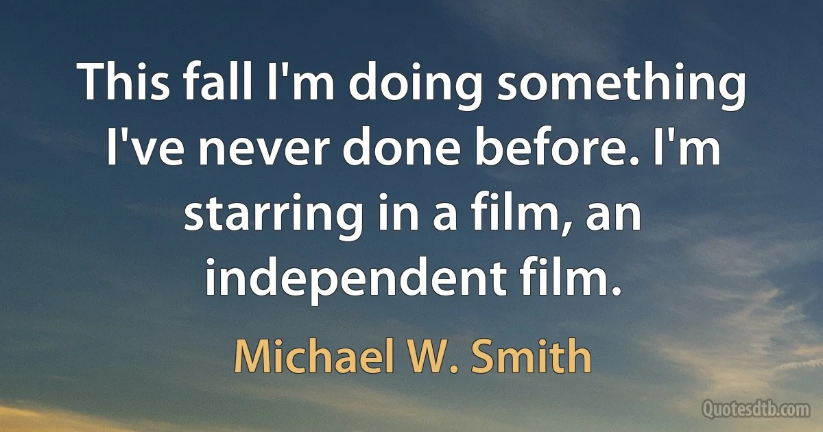 This fall I'm doing something I've never done before. I'm starring in a film, an independent film. (Michael W. Smith)