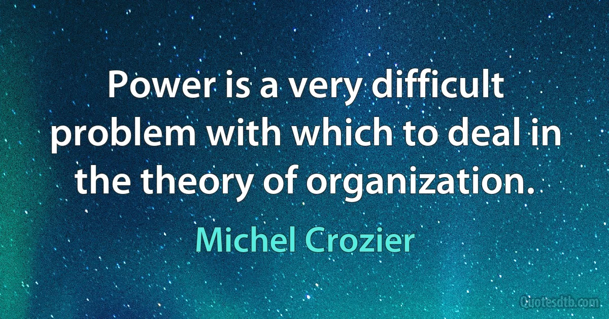 Power is a very difficult problem with which to deal in the theory of organization. (Michel Crozier)