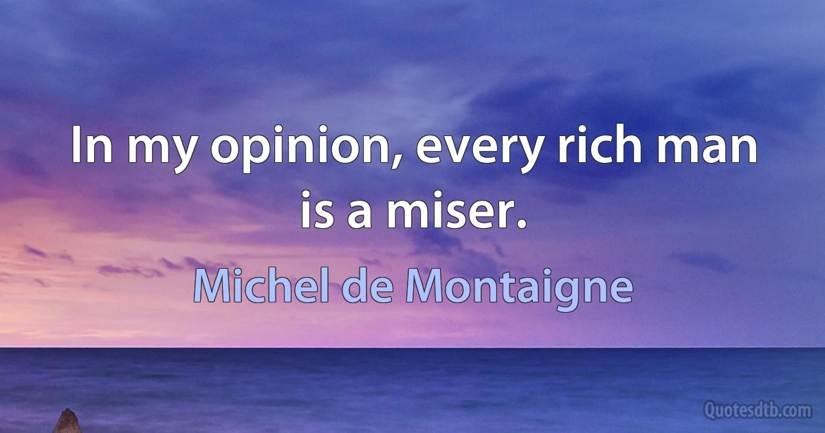 In my opinion, every rich man is a miser. (Michel de Montaigne)