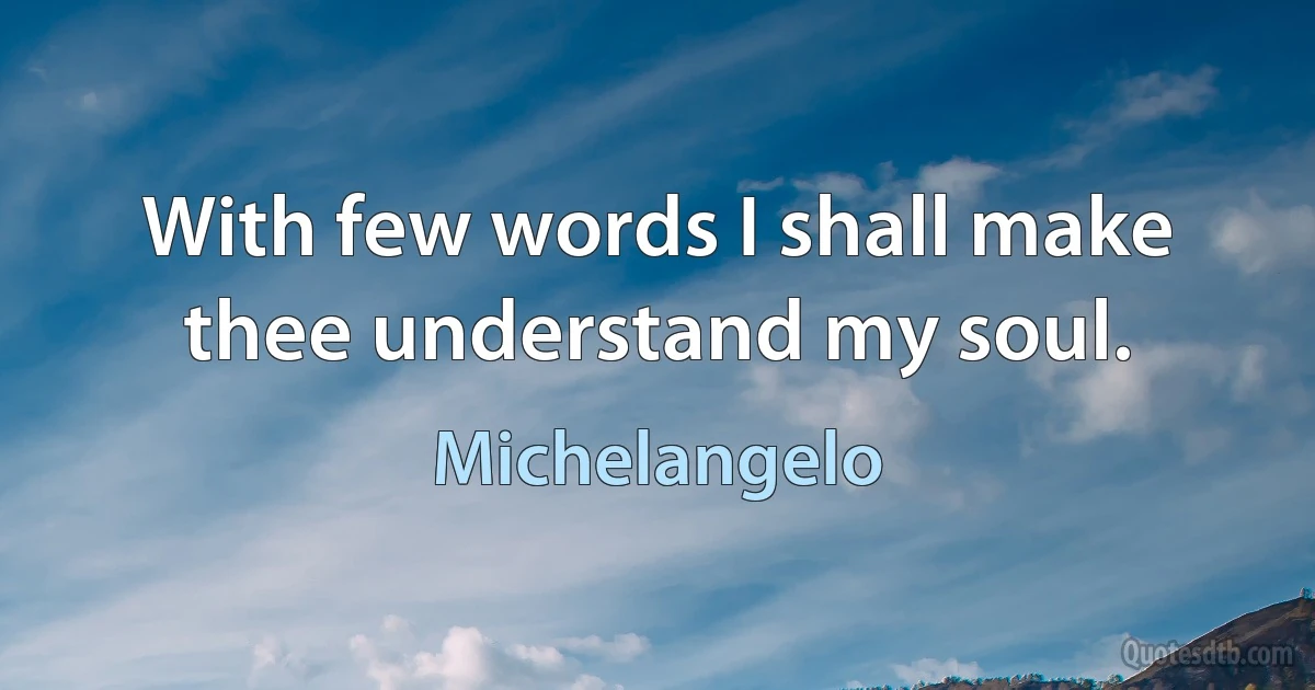 With few words I shall make thee understand my soul. (Michelangelo)