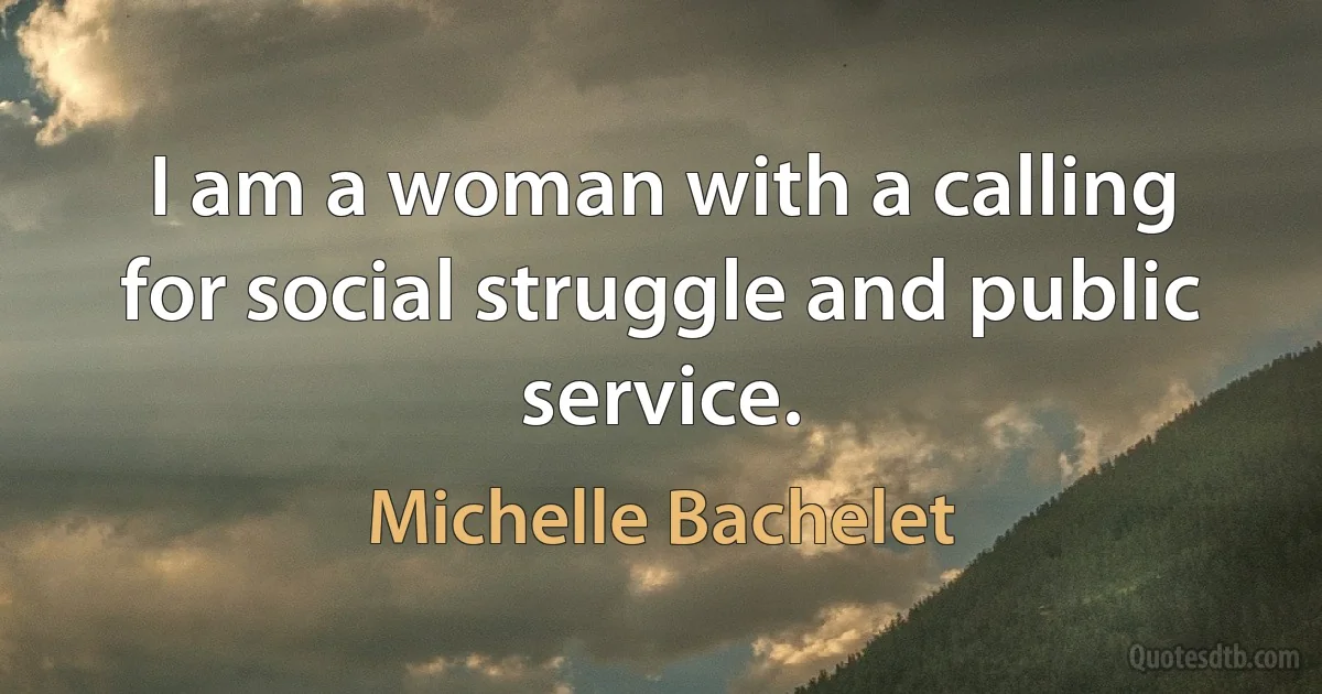 I am a woman with a calling for social struggle and public service. (Michelle Bachelet)