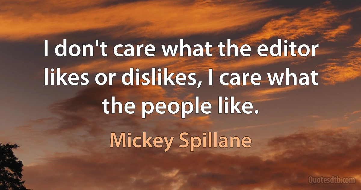 I don't care what the editor likes or dislikes, I care what the people like. (Mickey Spillane)