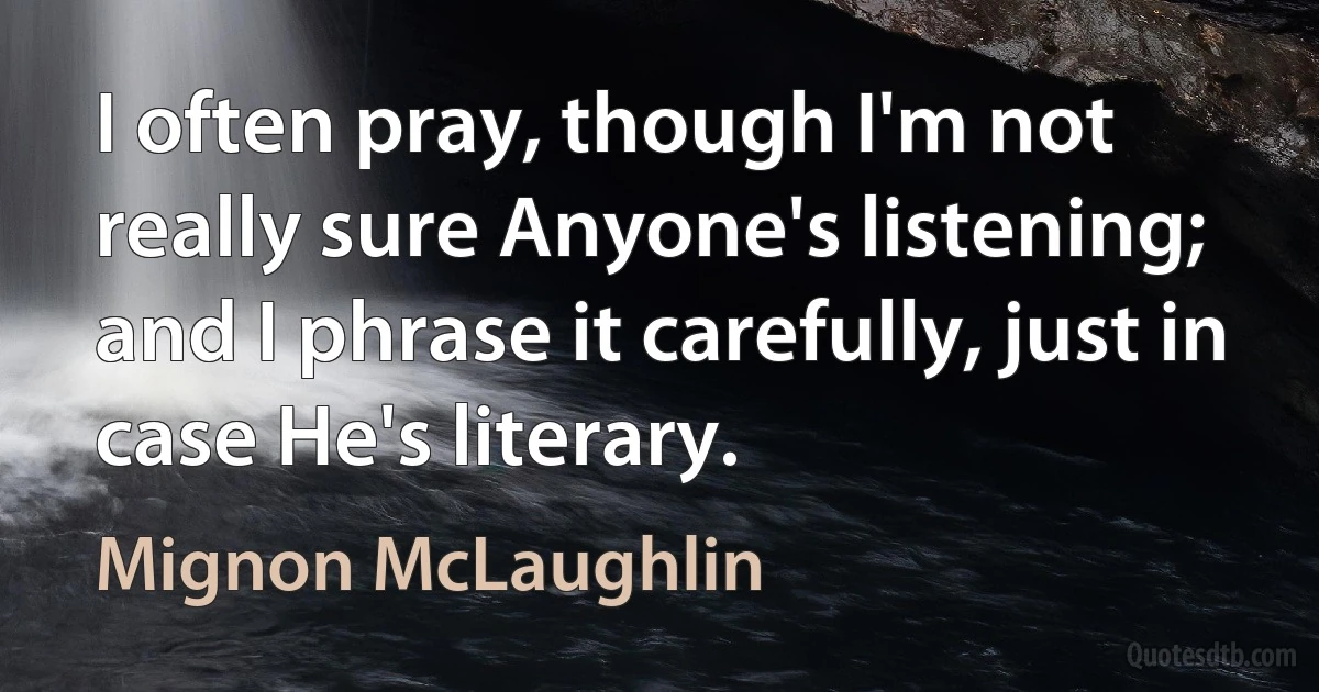 I often pray, though I'm not really sure Anyone's listening; and I phrase it carefully, just in case He's literary. (Mignon McLaughlin)