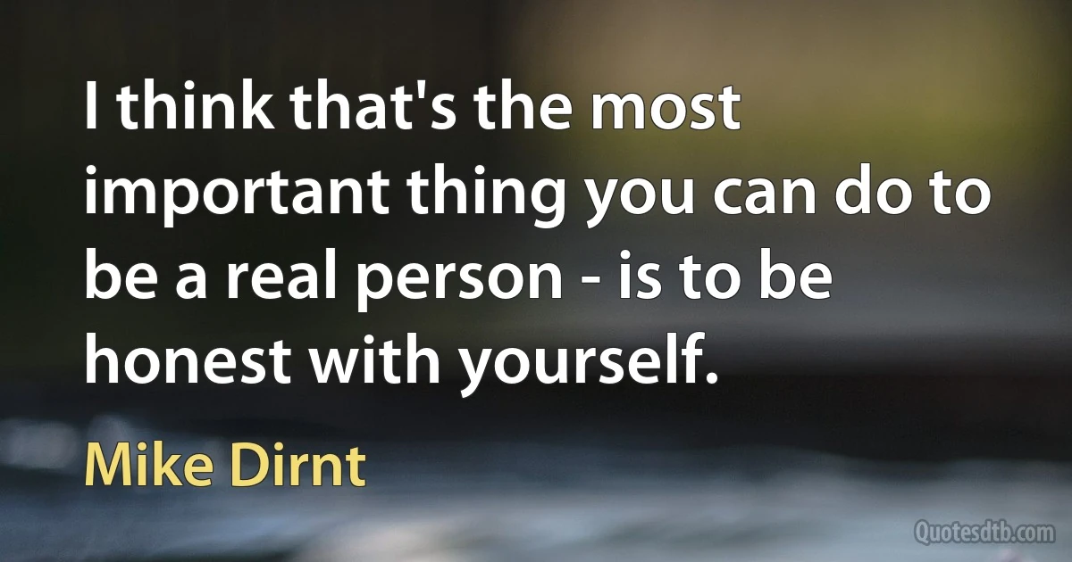 I think that's the most important thing you can do to be a real person - is to be honest with yourself. (Mike Dirnt)