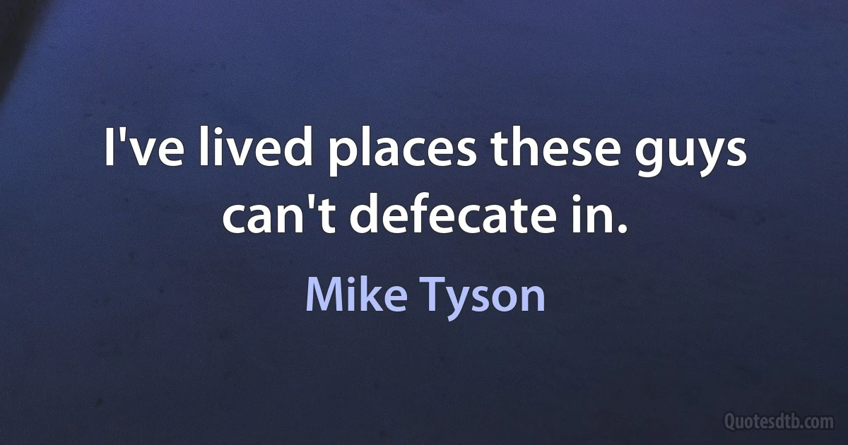 I've lived places these guys can't defecate in. (Mike Tyson)