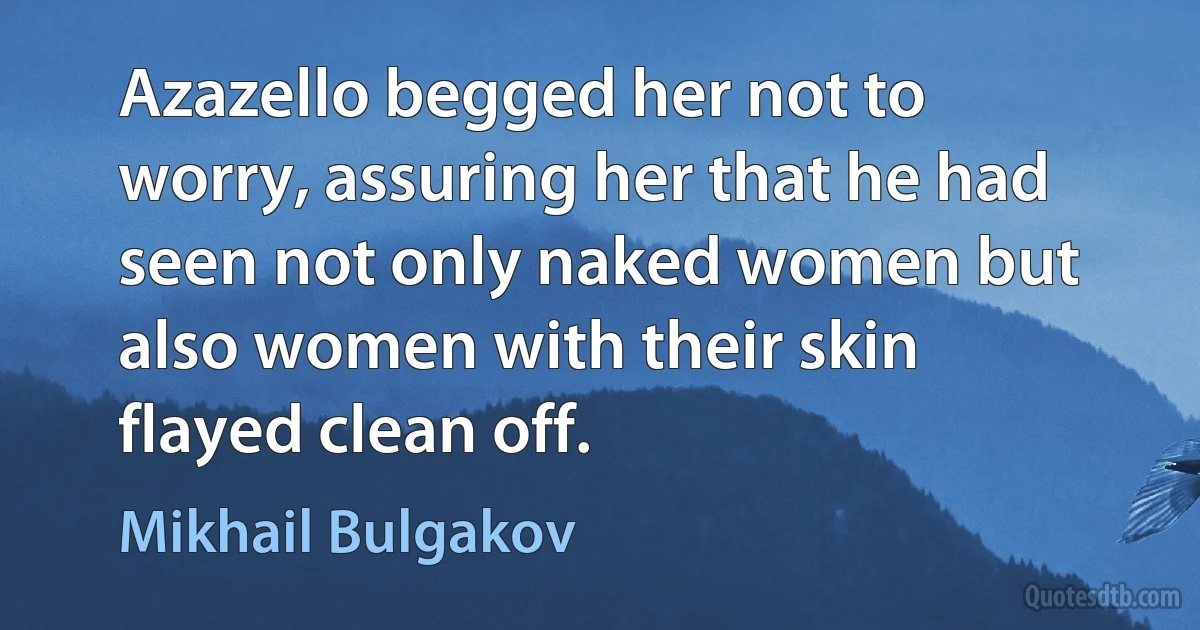 Azazello begged her not to worry, assuring her that he had seen not only naked women but also women with their skin flayed clean off. (Mikhail Bulgakov)