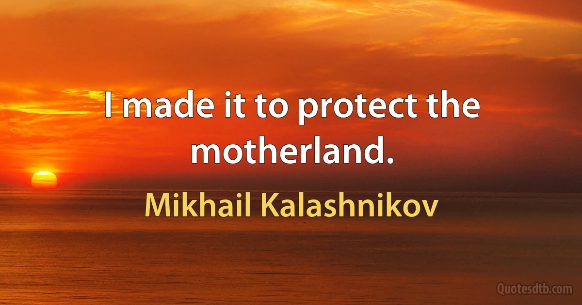 I made it to protect the motherland. (Mikhail Kalashnikov)