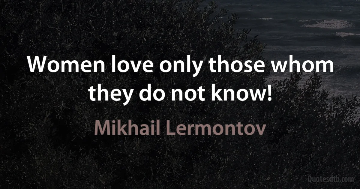 Women love only those whom they do not know! (Mikhail Lermontov)