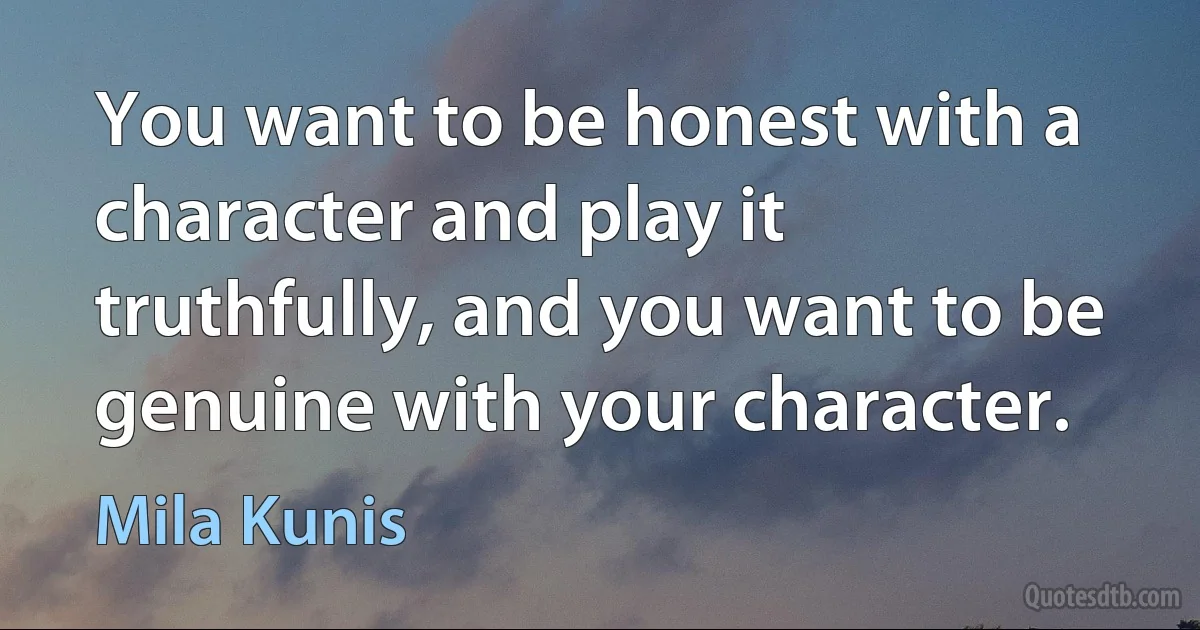 You want to be honest with a character and play it truthfully, and you want to be genuine with your character. (Mila Kunis)