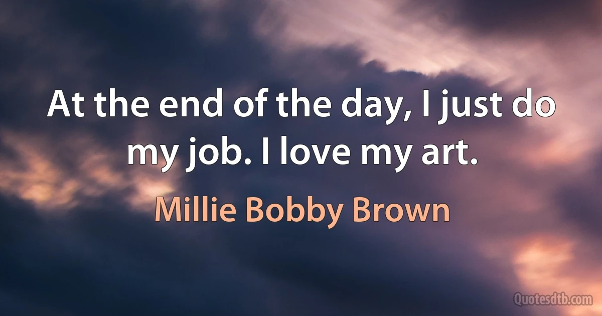 At the end of the day, I just do my job. I love my art. (Millie Bobby Brown)