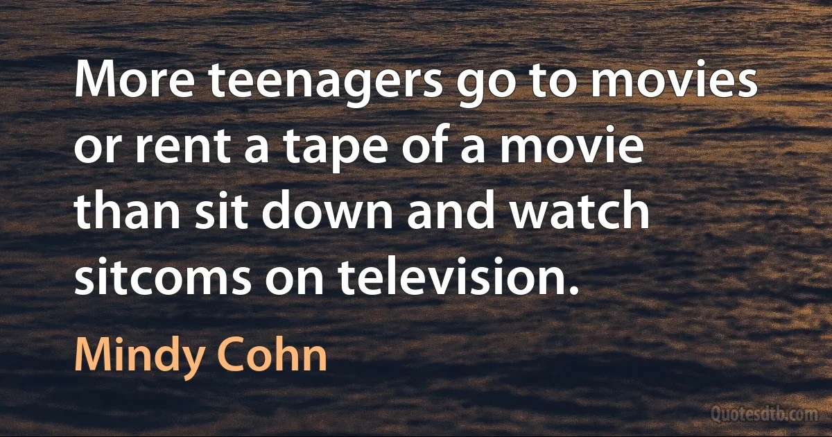 More teenagers go to movies or rent a tape of a movie than sit down and watch sitcoms on television. (Mindy Cohn)