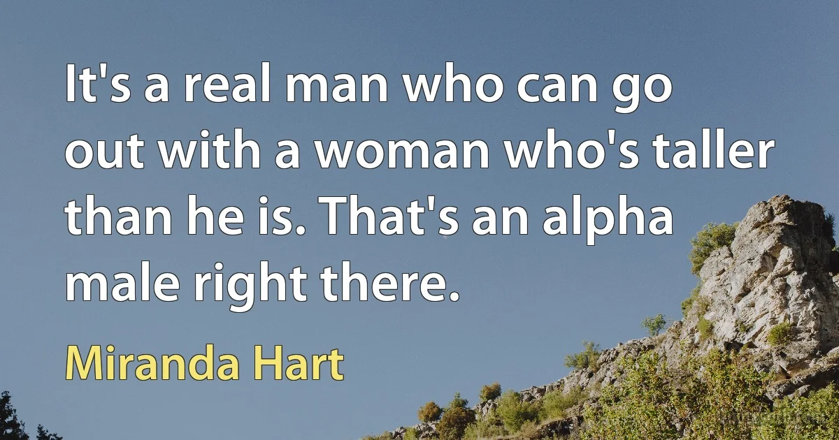 It's a real man who can go out with a woman who's taller than he is. That's an alpha male right there. (Miranda Hart)