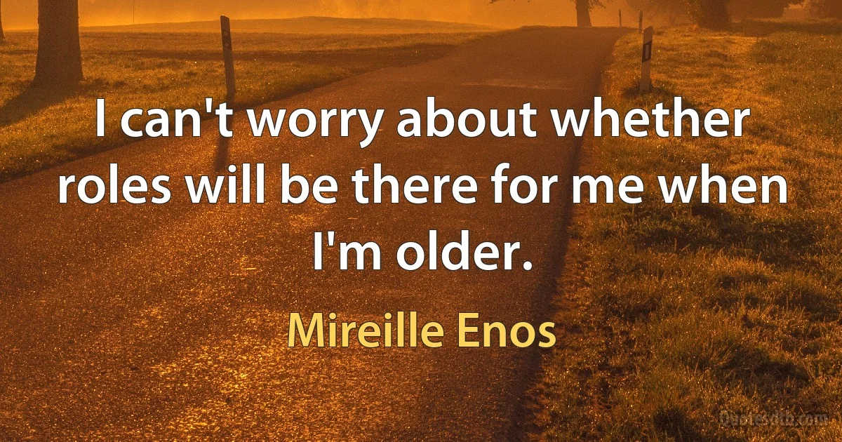 I can't worry about whether roles will be there for me when I'm older. (Mireille Enos)