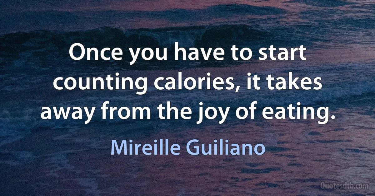 Once you have to start counting calories, it takes away from the joy of eating. (Mireille Guiliano)