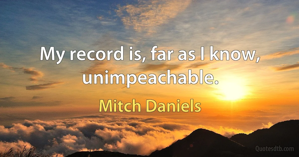 My record is, far as I know, unimpeachable. (Mitch Daniels)