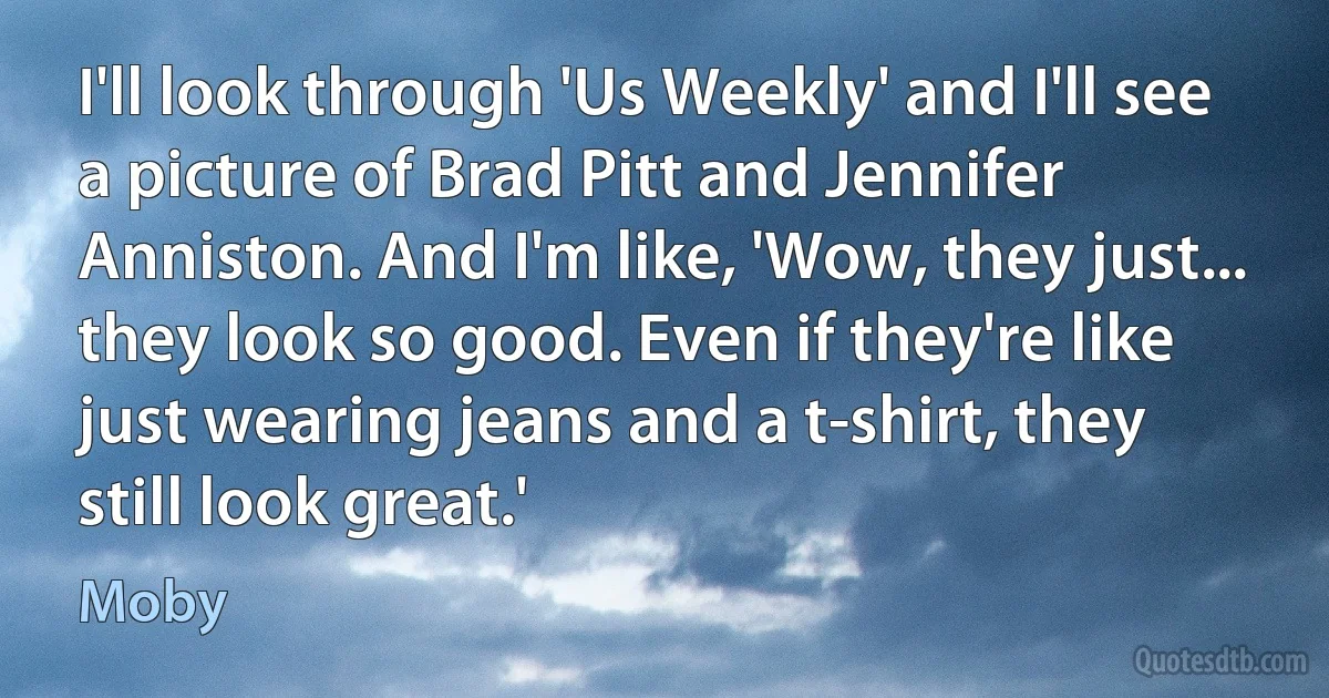 I'll look through 'Us Weekly' and I'll see a picture of Brad Pitt and Jennifer Anniston. And I'm like, 'Wow, they just... they look so good. Even if they're like just wearing jeans and a t-shirt, they still look great.' (Moby)