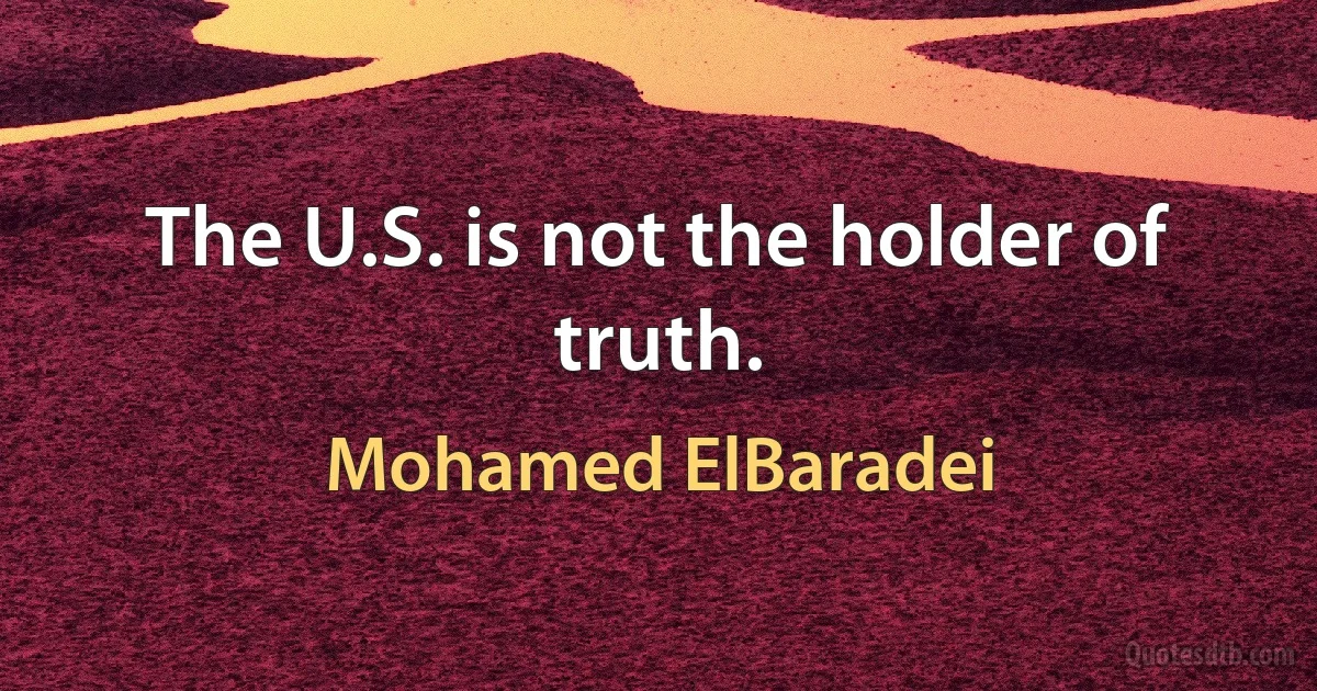 The U.S. is not the holder of truth. (Mohamed ElBaradei)