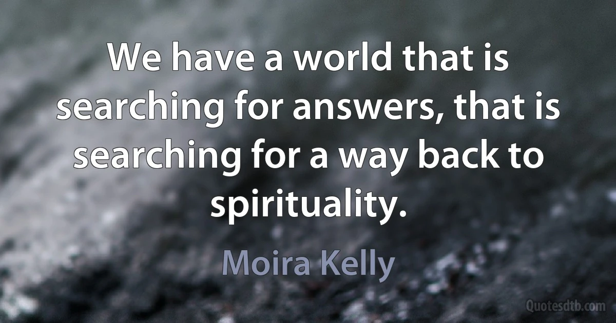 We have a world that is searching for answers, that is searching for a way back to spirituality. (Moira Kelly)