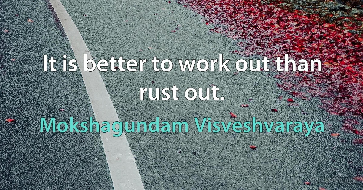 It is better to work out than rust out. (Mokshagundam Visveshvaraya)