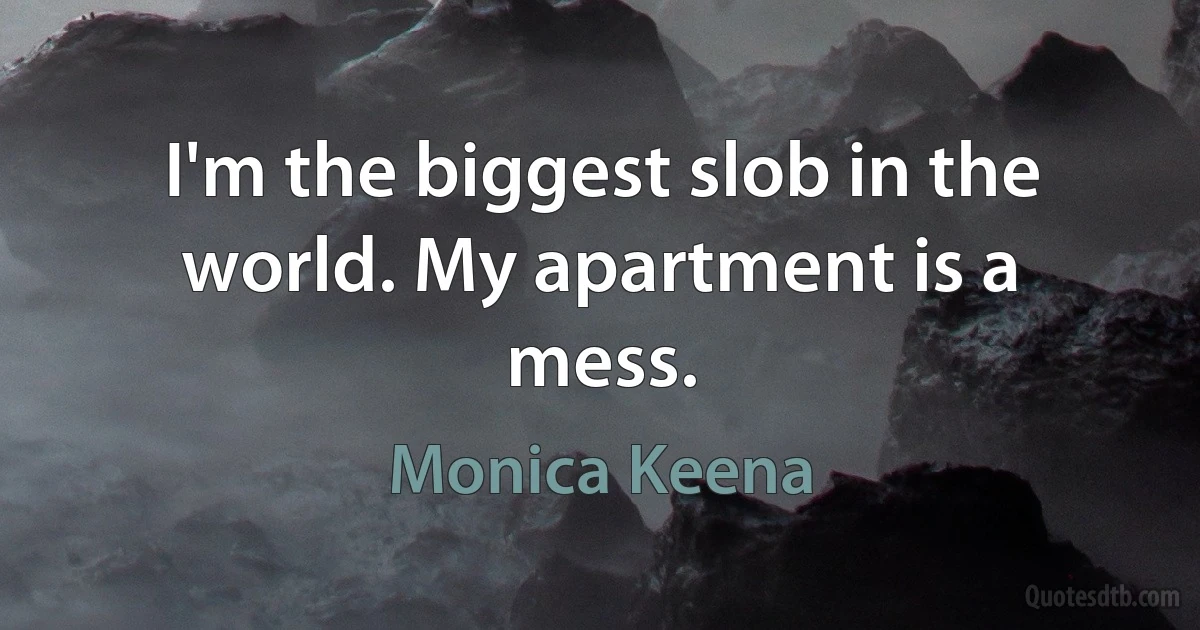 I'm the biggest slob in the world. My apartment is a mess. (Monica Keena)