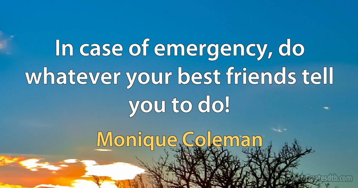 In case of emergency, do whatever your best friends tell you to do! (Monique Coleman)