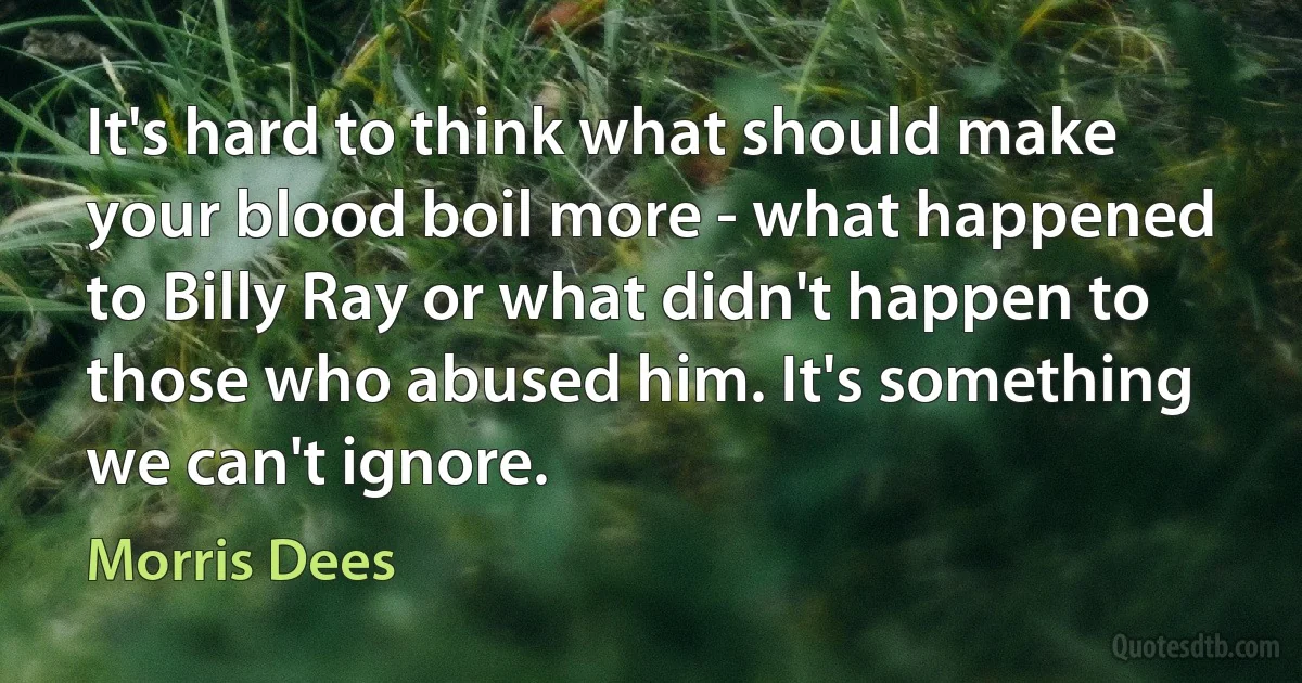 It's hard to think what should make your blood boil more - what happened to Billy Ray or what didn't happen to those who abused him. It's something we can't ignore. (Morris Dees)