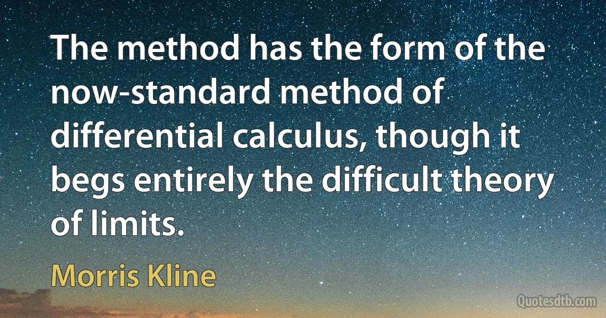 The method has the form of the now-standard method of differential calculus, though it begs entirely the difficult theory of limits. (Morris Kline)