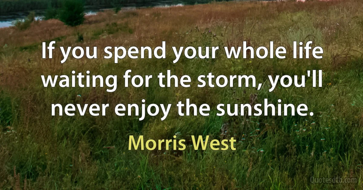 If you spend your whole life waiting for the storm, you'll never enjoy the sunshine. (Morris West)