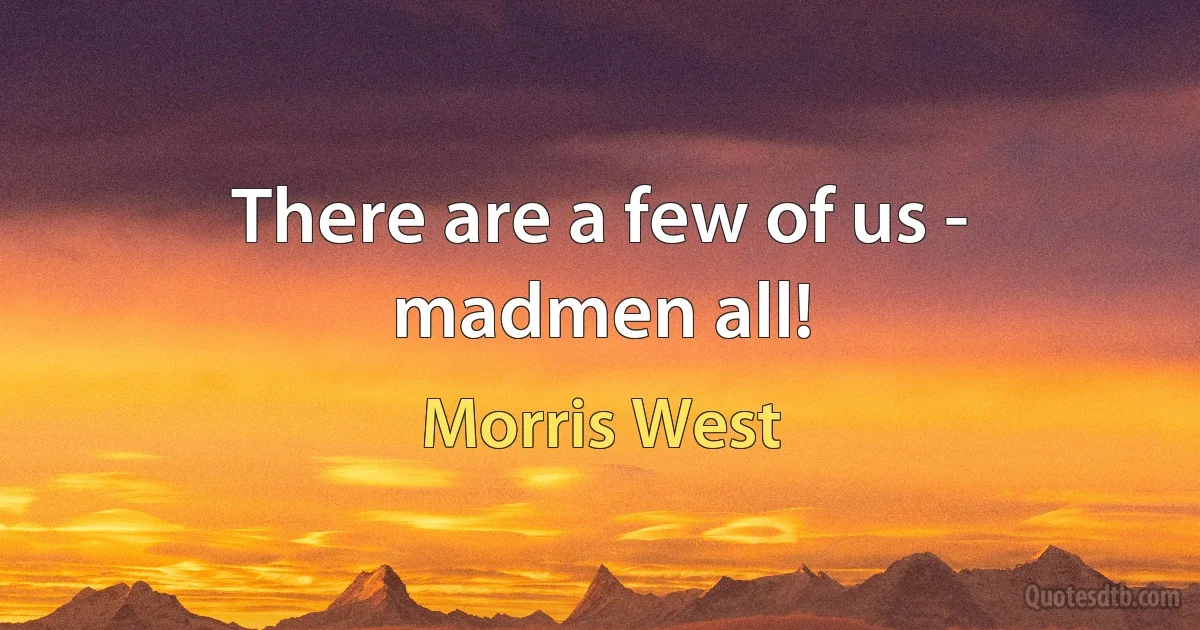 There are a few of us - madmen all! (Morris West)