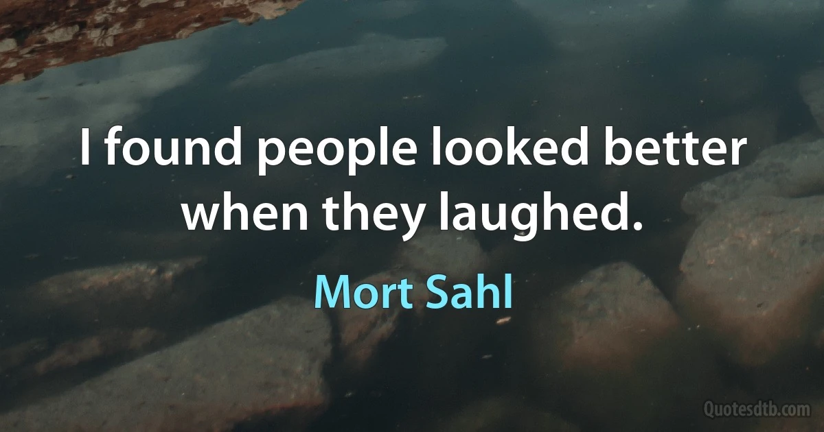 I found people looked better when they laughed. (Mort Sahl)