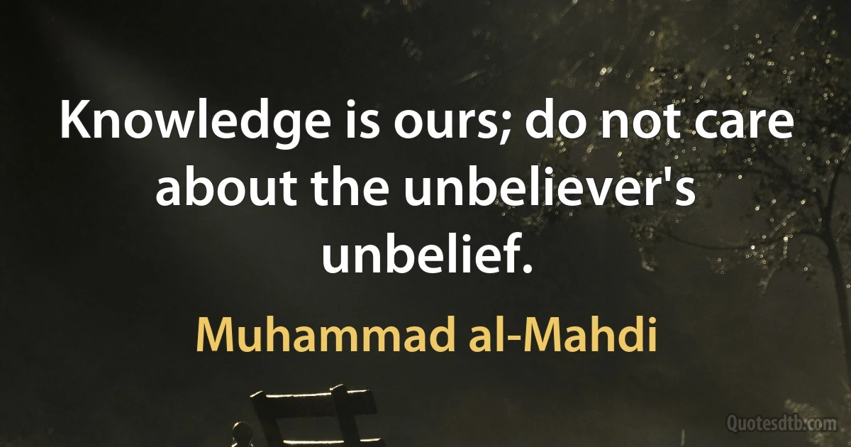 Knowledge is ours; do not care about the unbeliever's unbelief. (Muhammad al-Mahdi)