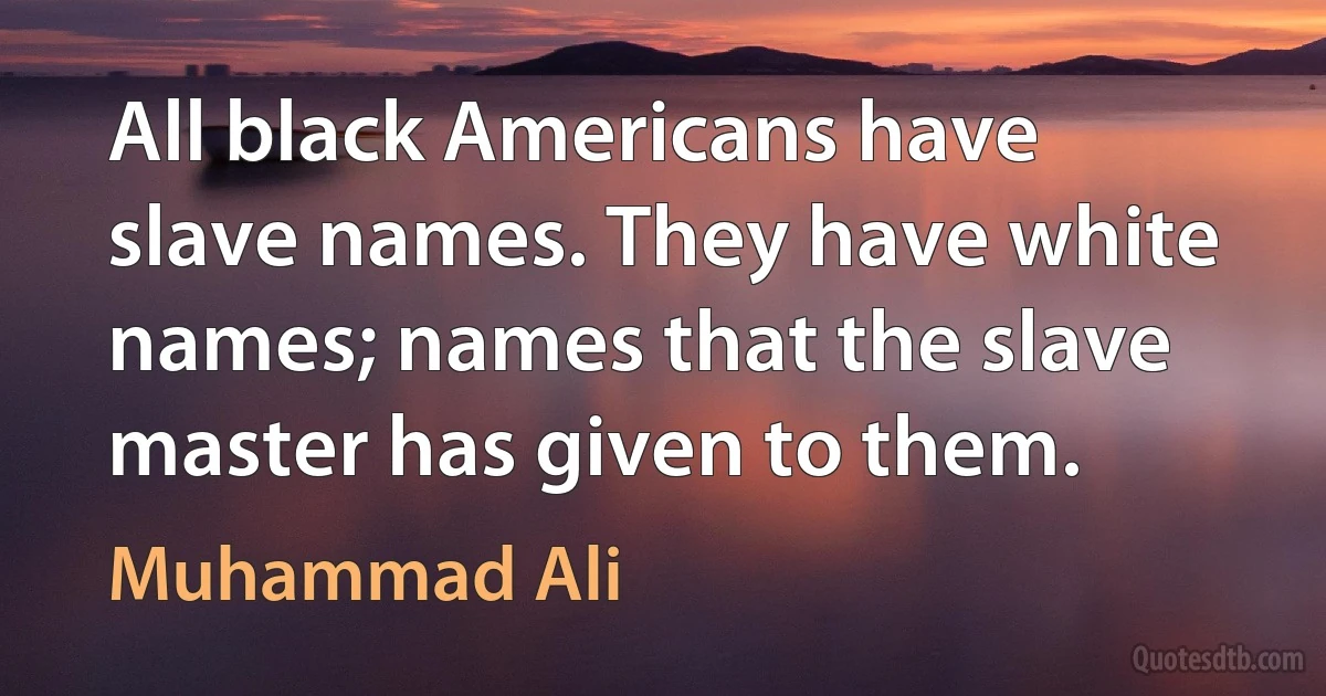 All black Americans have slave names. They have white names; names that the slave master has given to them. (Muhammad Ali)