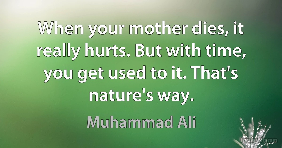 When your mother dies, it really hurts. But with time, you get used to it. That's nature's way. (Muhammad Ali)