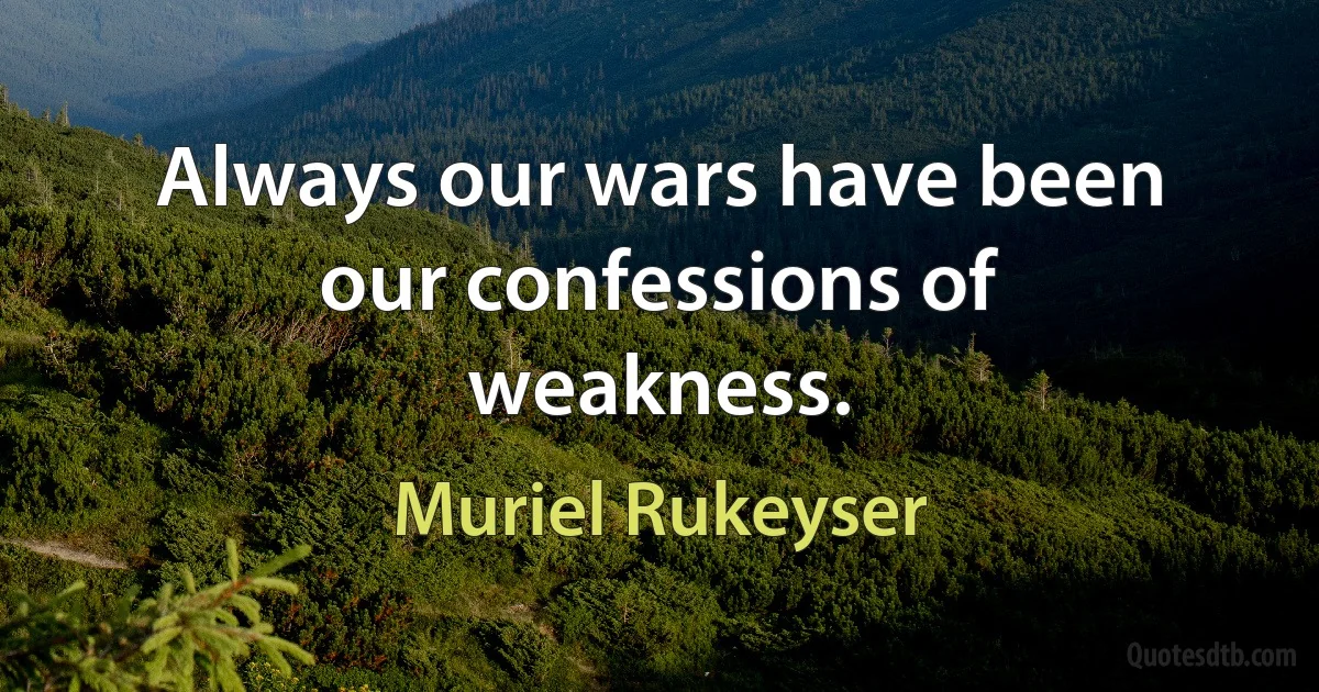 Always our wars have been our confessions of weakness. (Muriel Rukeyser)