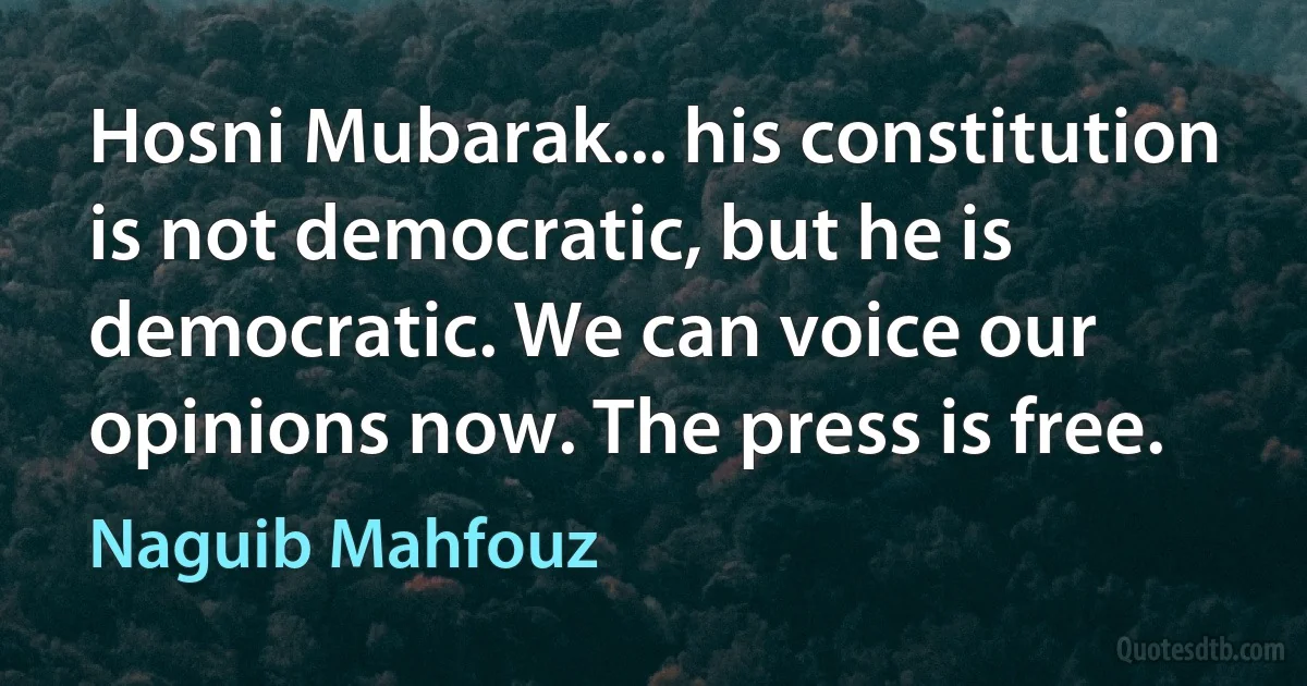 Hosni Mubarak... his constitution is not democratic, but he is democratic. We can voice our opinions now. The press is free. (Naguib Mahfouz)