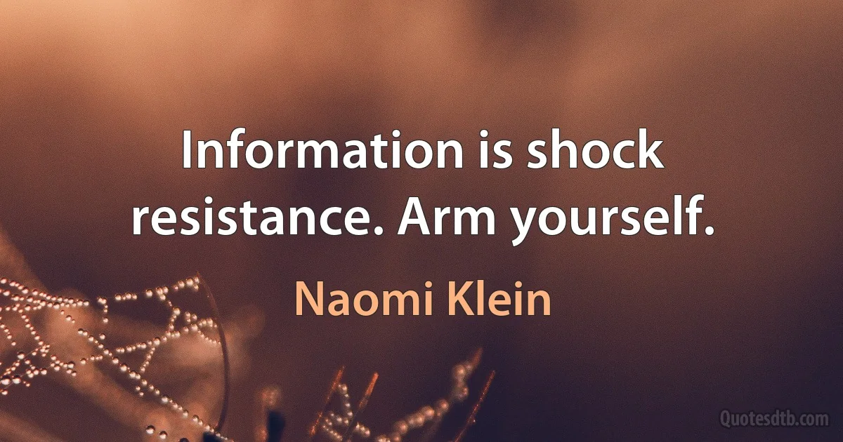 Information is shock resistance. Arm yourself. (Naomi Klein)