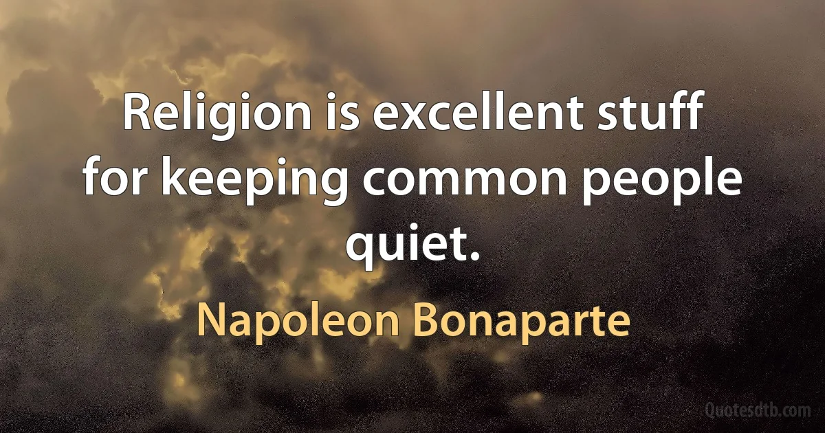 Religion is excellent stuff for keeping common people quiet. (Napoleon Bonaparte)