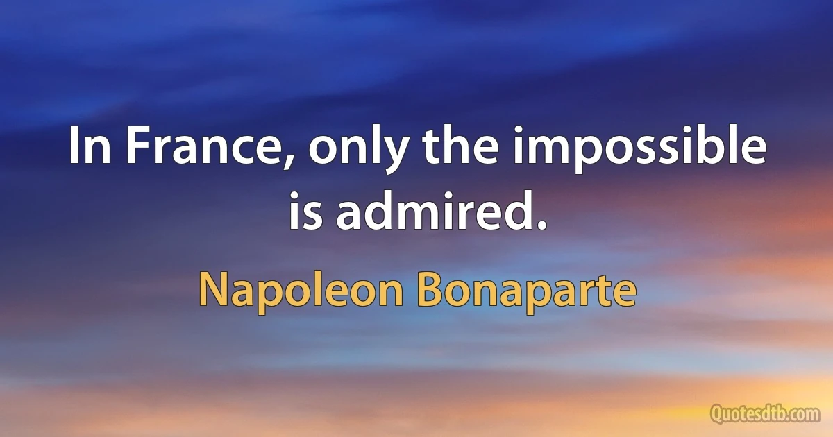 In France, only the impossible is admired. (Napoleon Bonaparte)