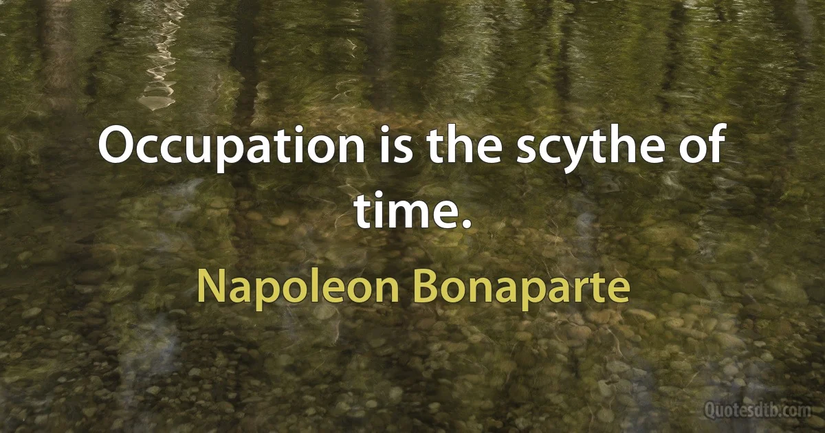 Occupation is the scythe of time. (Napoleon Bonaparte)