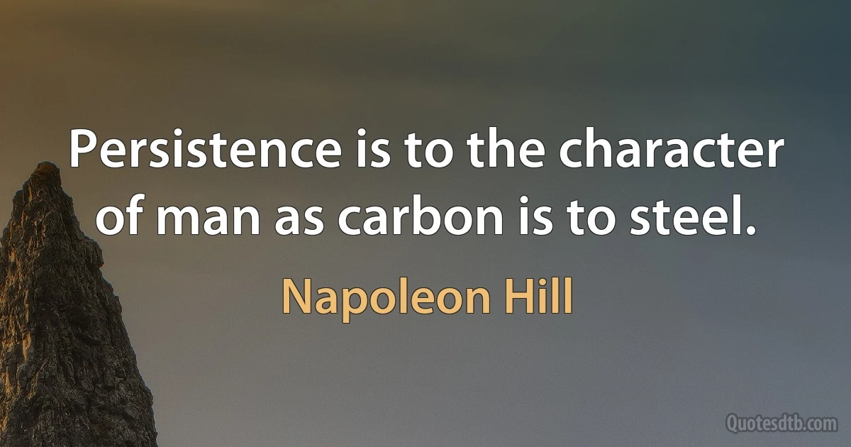 Persistence is to the character of man as carbon is to steel. (Napoleon Hill)