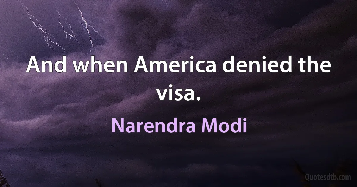 And when America denied the visa. (Narendra Modi)