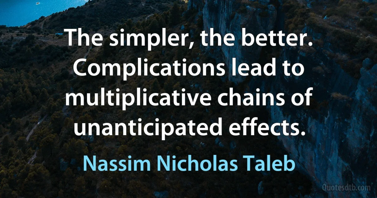 The simpler, the better. Complications lead to multiplicative chains of unanticipated effects. (Nassim Nicholas Taleb)