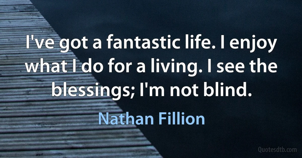 I've got a fantastic life. I enjoy what I do for a living. I see the blessings; I'm not blind. (Nathan Fillion)